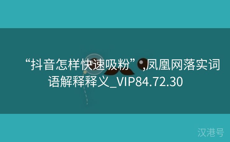 “抖音怎样快速吸粉”,凤凰网落实词语解释释义_VIP84.72.30