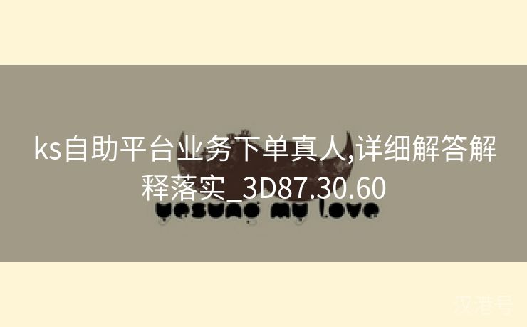 ks自助平台业务下单真人,详细解答解释落实_3D87.30.60