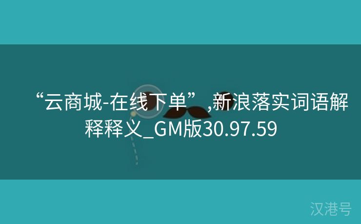 “云商城-在线下单”,新浪落实词语解释释义_GM版30.97.59