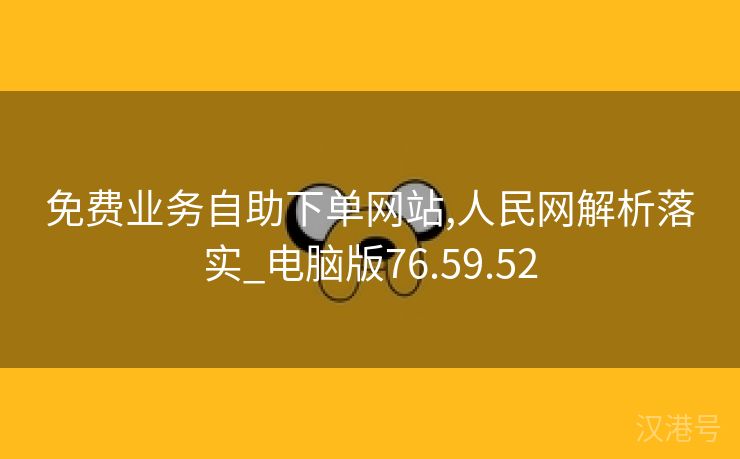 免费业务自助下单网站,人民网解析落实_电脑版76.59.52