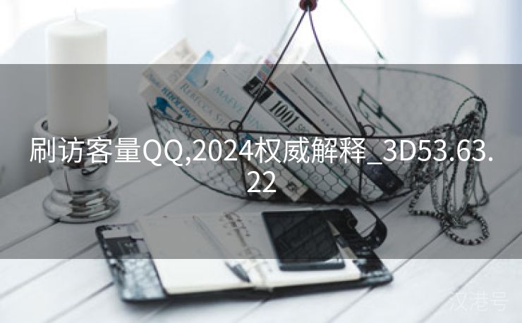 刷访客量QQ,2024权威解释_3D53.63.22