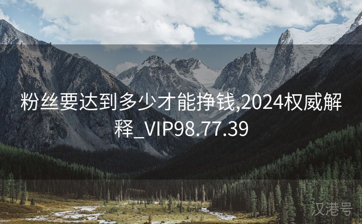 粉丝要达到多少才能挣钱,2024权威解释_VIP98.77.39