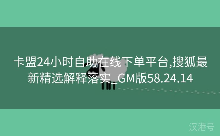 卡盟24小时自助在线下单平台,搜狐最新精选解释落实_GM版58.24.14