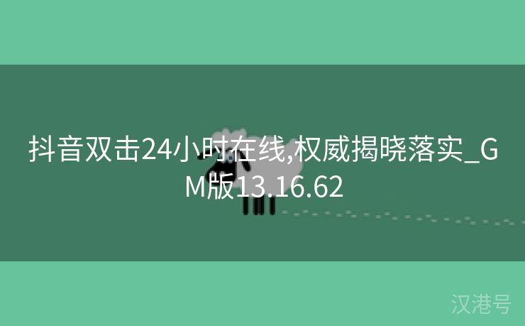 抖音双击24小时在线,权威揭晓落实_GM版13.16.62