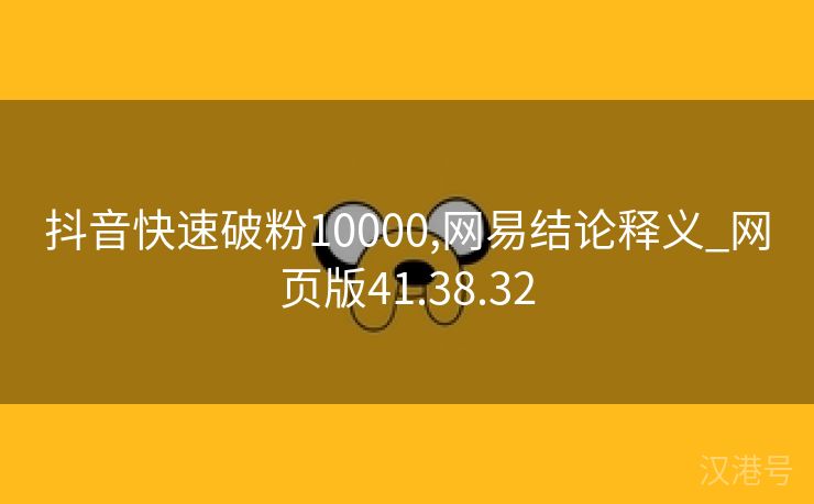 抖音快速破粉10000,网易结论释义_网页版41.38.32