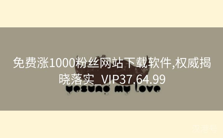 免费涨1000粉丝网站下载软件,权威揭晓落实_VIP37.64.99