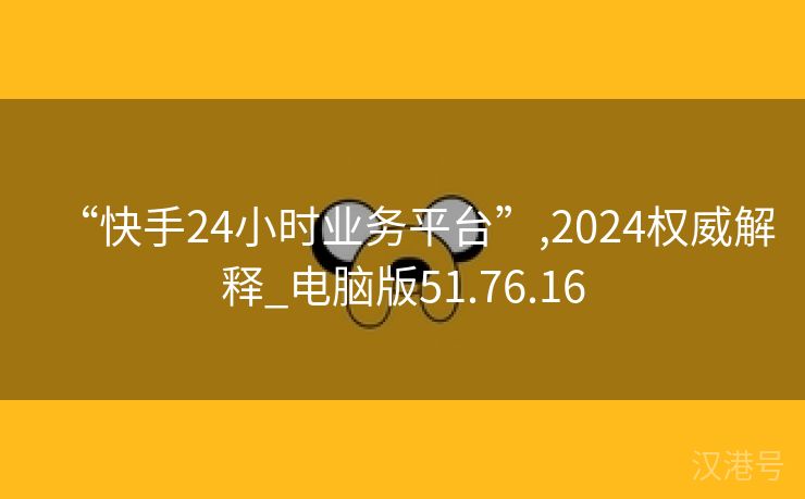 “快手24小时业务平台”,2024权威解释_电脑版51.76.16