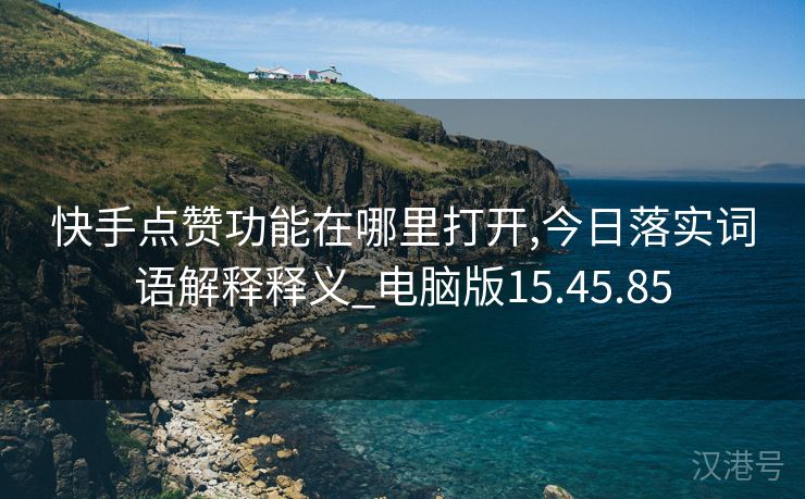 快手点赞功能在哪里打开,今日落实词语解释释义_电脑版15.45.85