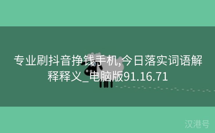 专业刷抖音挣钱手机,今日落实词语解释释义_电脑版91.16.71