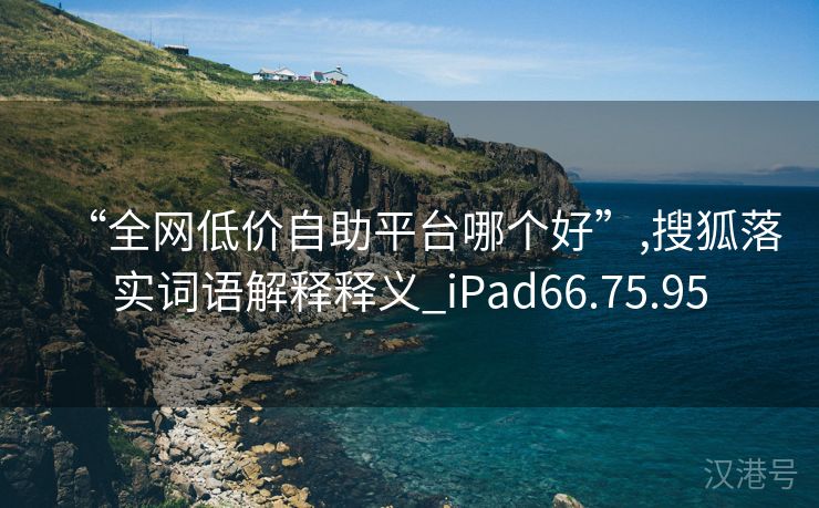 “全网低价自助平台哪个好”,搜狐落实词语解释释义_iPad66.75.95