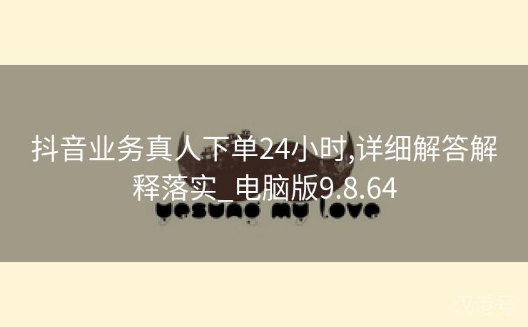 抖音业务真人下单24小时,详细解答解释落实_电脑版9.8.64