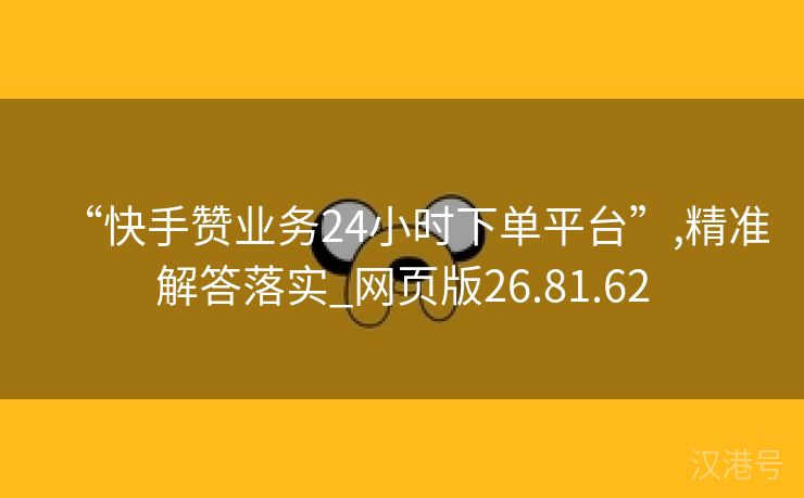 “快手赞业务24小时下单平台”,精准解答落实_网页版26.81.62