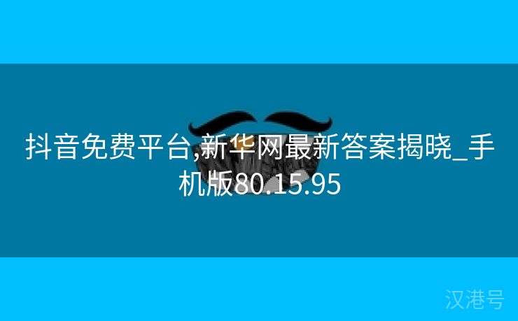 抖音免费平台,新华网最新答案揭晓_手机版80.15.95