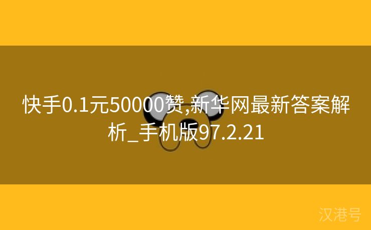 快手0.1元50000赞,新华网最新答案解析_手机版97.2.21