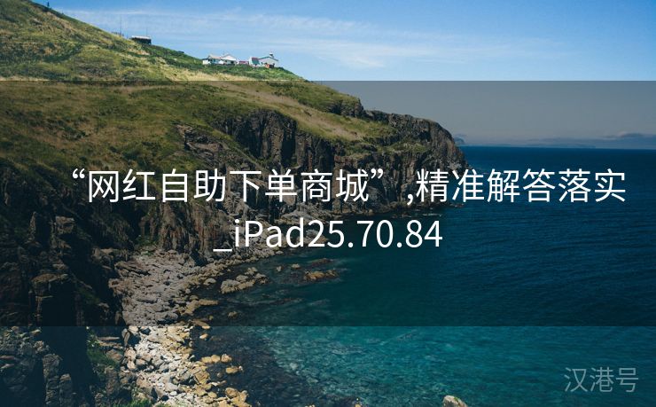 “网红自助下单商城”,精准解答落实_iPad25.70.84