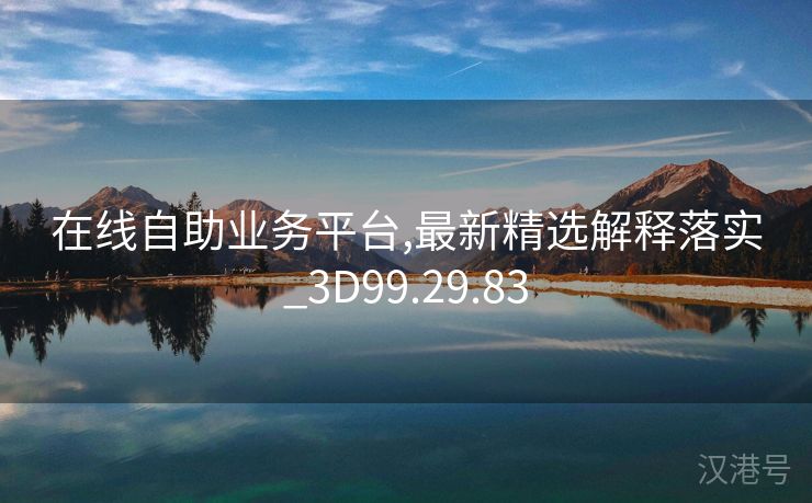 在线自助业务平台,最新精选解释落实_3D99.29.83