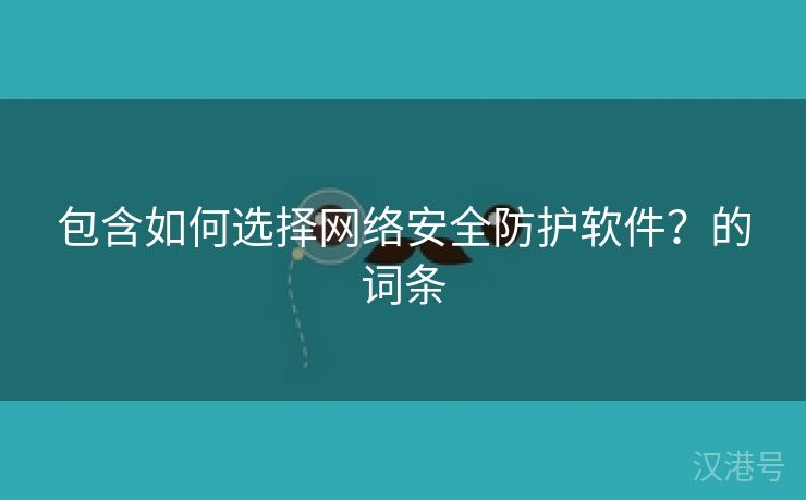 包含如何选择网络安全防护软件？的词条