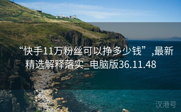 “快手11万粉丝可以挣多少钱”,最新精选解释落实_电脑版36.11.48