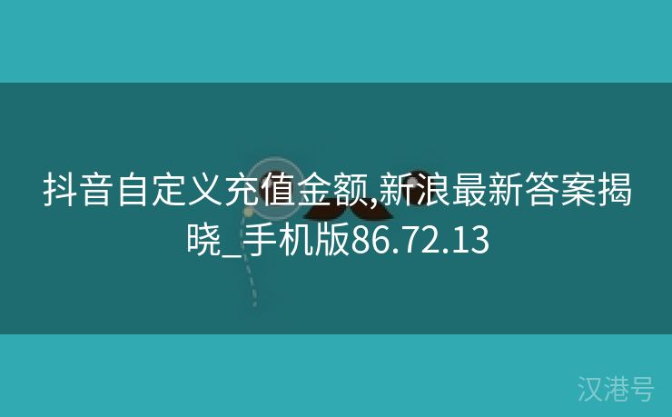 抖音自定义充值金额,新浪最新答案揭晓_手机版86.72.13