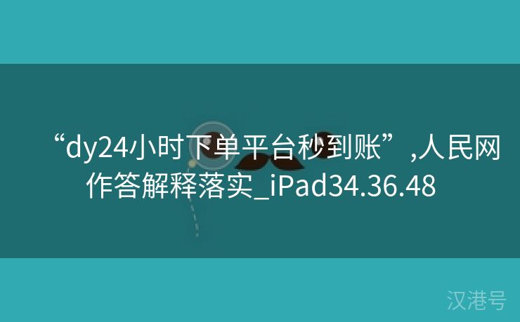 “dy24小时下单平台秒到账”,人民网作答解释落实_iPad34.36.48