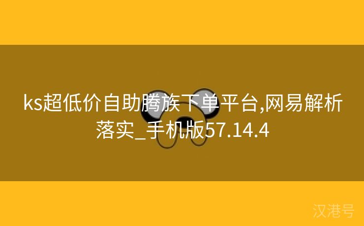 ks超低价自助腾族下单平台,网易解析落实_手机版57.14.4