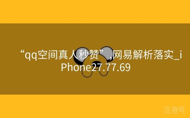 “qq空间真人秒赞”,网易解析落实_iPhone27.77.69