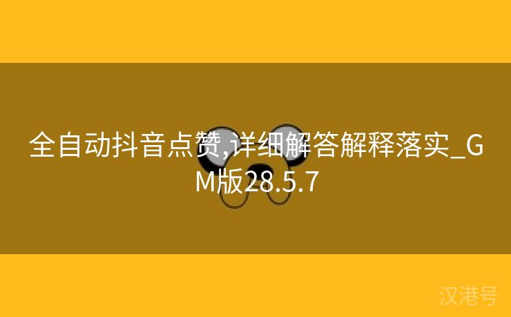 全自动抖音点赞,详细解答解释落实_GM版28.5.7