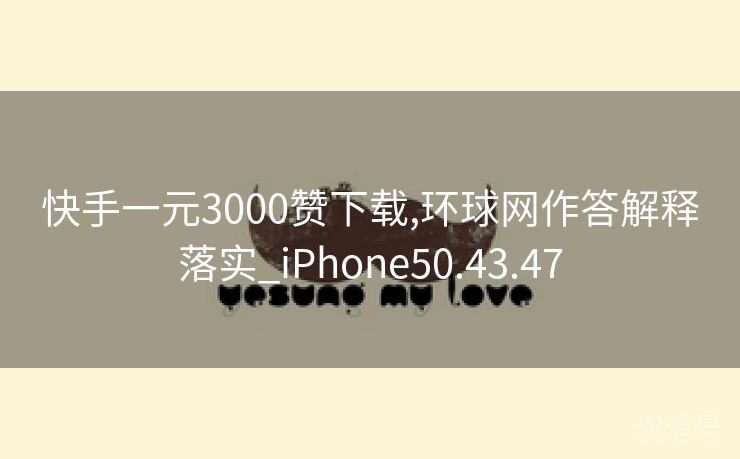 快手一元3000赞下载,环球网作答解释落实_iPhone50.43.47