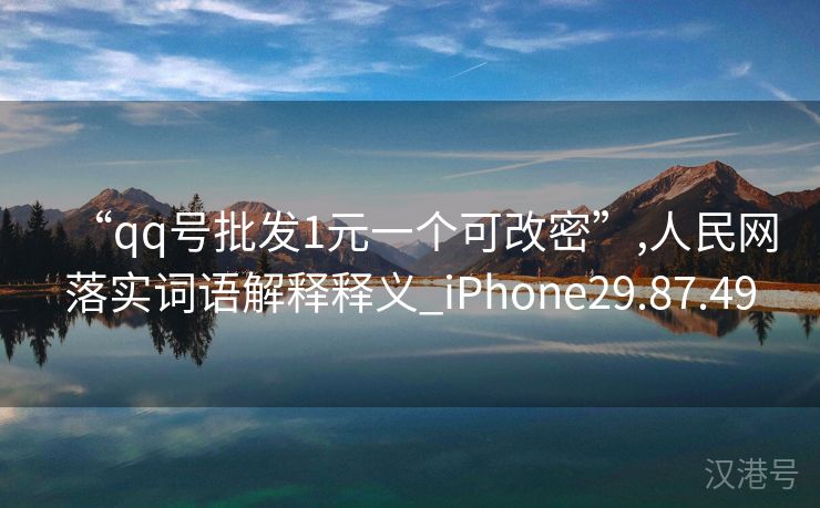 “qq号批发1元一个可改密”,人民网落实词语解释释义_iPhone29.87.49