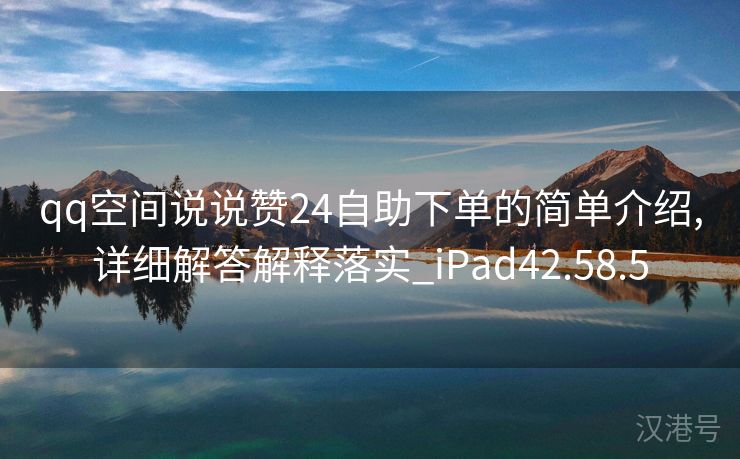 qq空间说说赞24自助下单的简单介绍,详细解答解释落实_iPad42.58.5