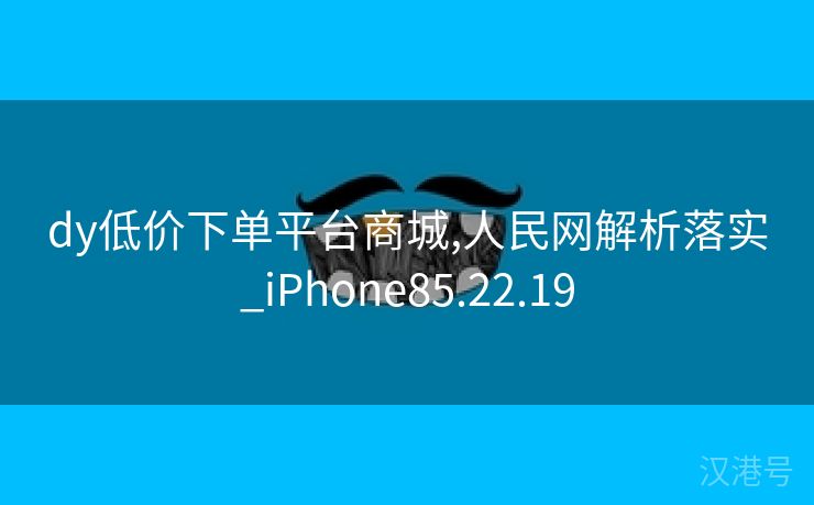 dy低价下单平台商城,人民网解析落实_iPhone85.22.19