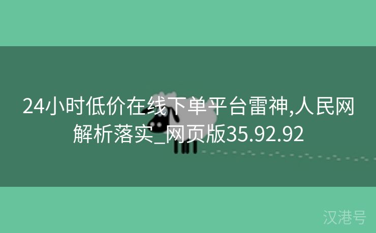 24小时低价在线下单平台雷神,人民网解析落实_网页版35.92.92