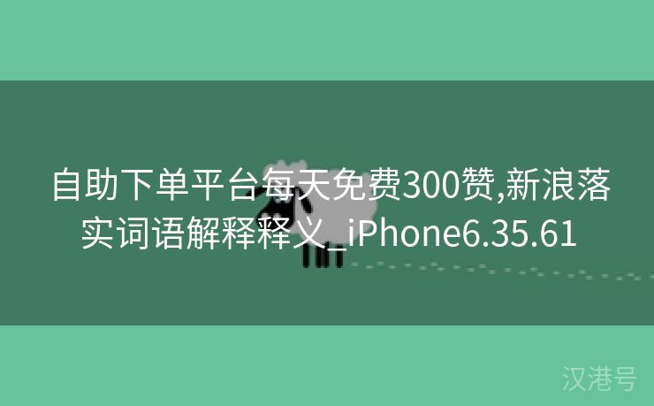 自助下单平台每天免费300赞,新浪落实词语解释释义_iPhone6.35.61