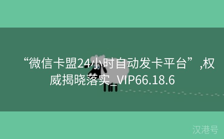 “微信卡盟24小时自动发卡平台”,权威揭晓落实_VIP66.18.6