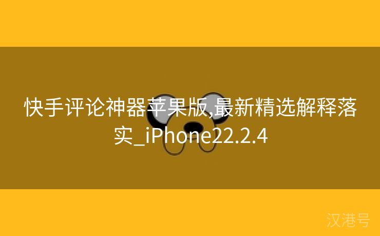 快手评论神器苹果版,最新精选解释落实_iPhone22.2.4