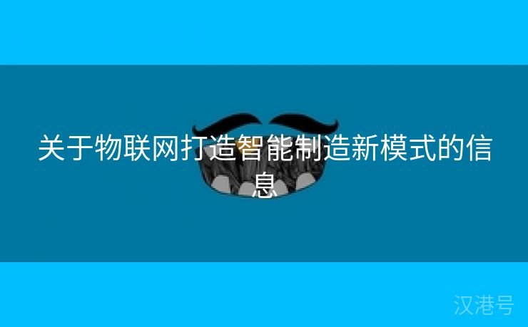 关于物联网打造智能制造新模式的信息