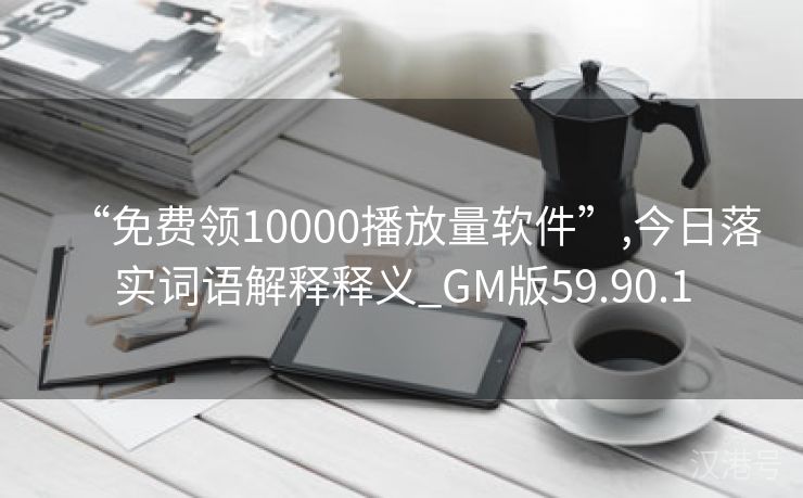 “免费领10000播放量软件”,今日落实词语解释释义_GM版59.90.1