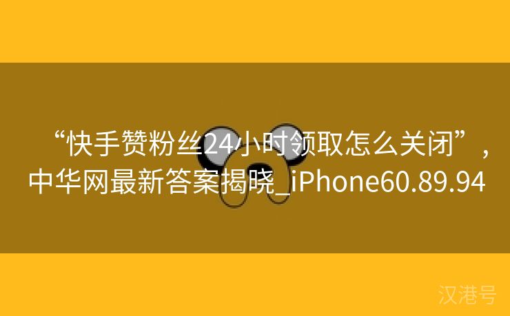 “快手赞粉丝24小时领取怎么关闭”,中华网最新答案揭晓_iPhone60.89.94