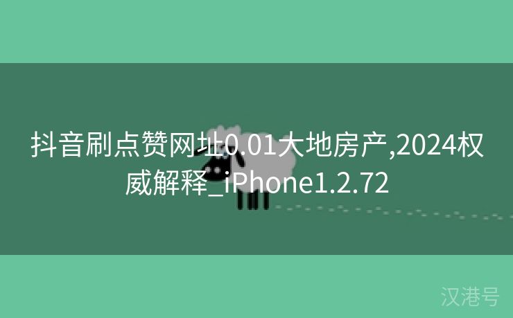 抖音刷点赞网址0.01大地房产,2024权威解释_iPhone1.2.72