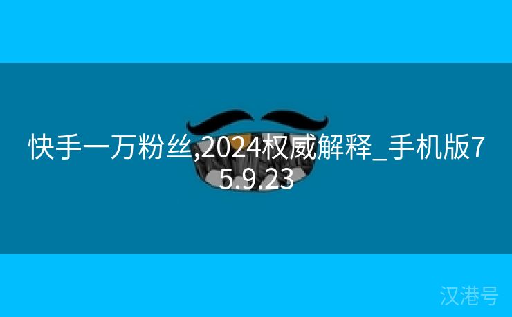 快手一万粉丝,2024权威解释_手机版75.9.23