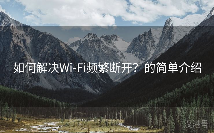 如何解决Wi-Fi频繁断开？的简单介绍