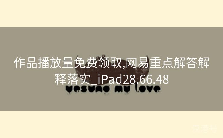 作品播放量免费领取,网易重点解答解释落实_iPad28.66.48