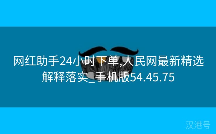 网红助手24小时下单,人民网最新精选解释落实_手机版54.45.75