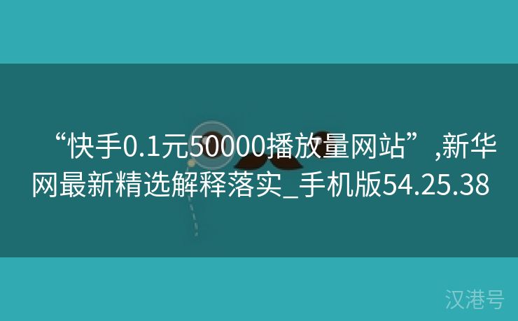 “快手0.1元50000播放量网站”,新华网最新精选解释落实_手机版54.25.38