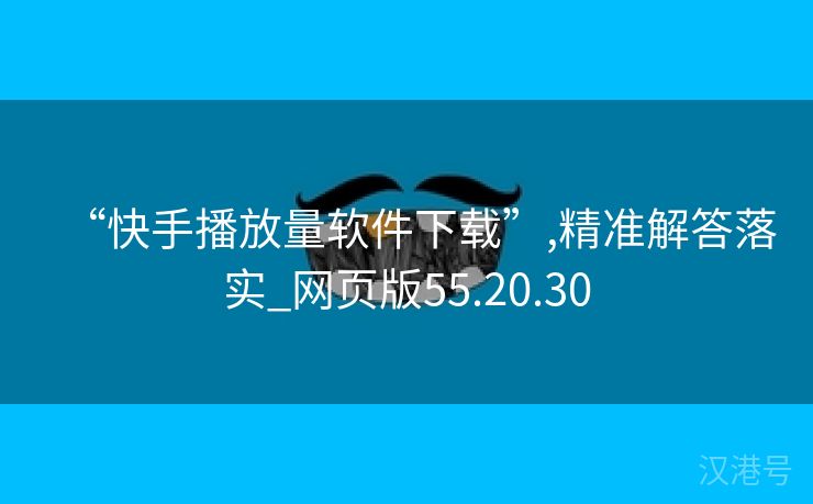 “快手播放量软件下载”,精准解答落实_网页版55.20.30