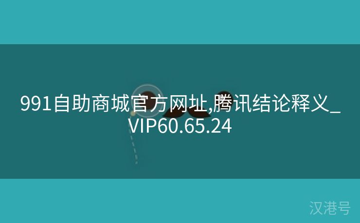 991自助商城官方网址,腾讯结论释义_VIP60.65.24