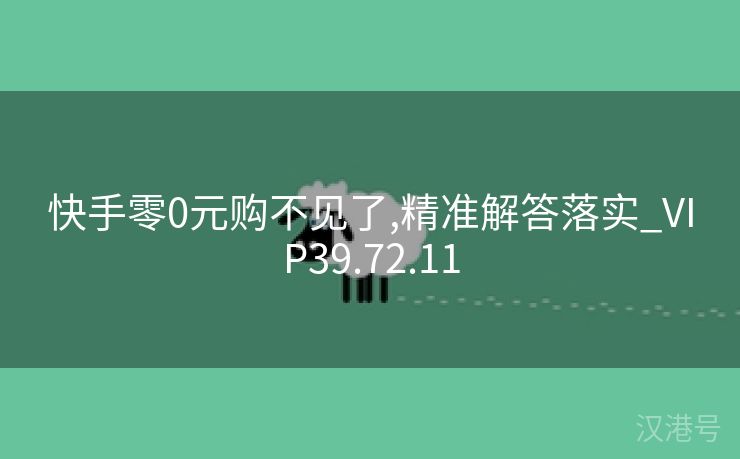 快手零0元购不见了,精准解答落实_VIP39.72.11