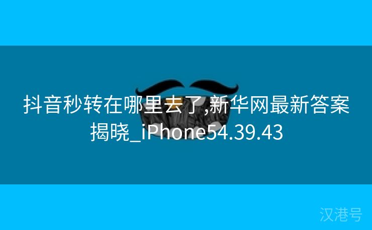 抖音秒转在哪里去了,新华网最新答案揭晓_iPhone54.39.43