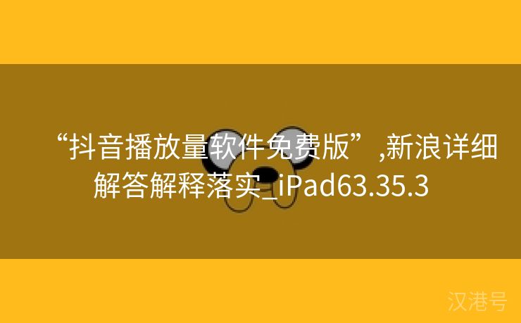 “抖音播放量软件免费版”,新浪详细解答解释落实_iPad63.35.3