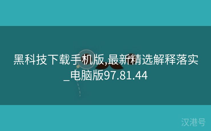 黑科技下载手机版,最新精选解释落实_电脑版97.81.44